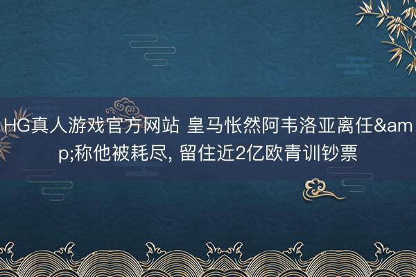 HG真人游戏官方网站 皇马怅然阿韦洛亚离任&称他被耗尽， 留住近2亿欧青训钞票