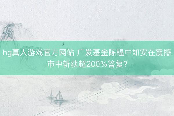 hg真人游戏官方网站 广发基金陈韫中如安在震撼市中斩获超200%答复?