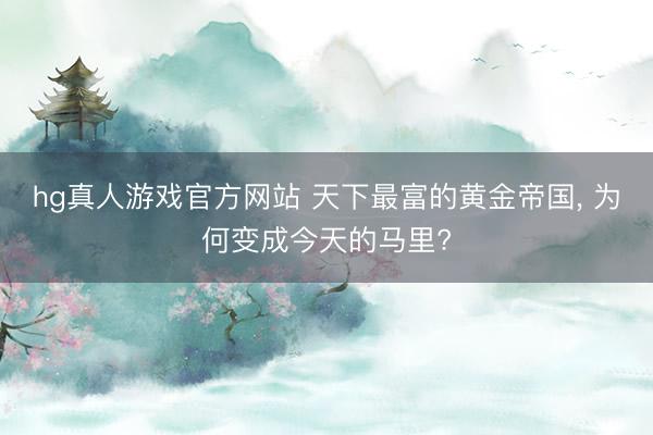 hg真人游戏官方网站 天下最富的黄金帝国, 为何变成今天的马里?