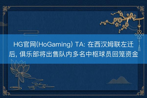 HG官网(HoGaming) TA: 在西汉姆联左迁后， 俱乐部将出售队内多名中枢球员回笼资金