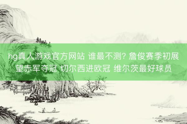 hg真人游戏官方网站 谁最不测? 詹俊赛季初展望赤军夺冠 切尔西进欧冠 维尔茨最好球员