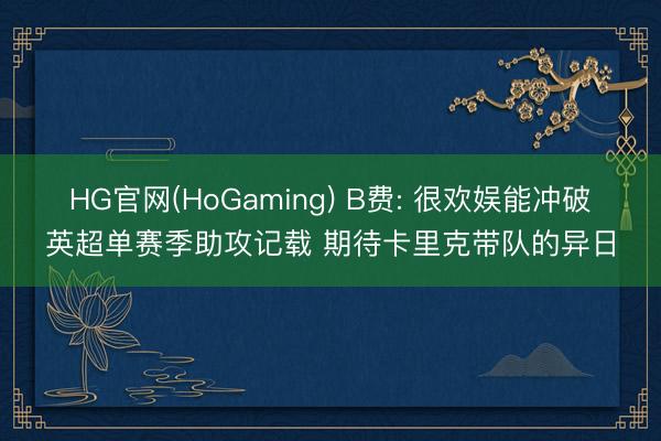 HG官网(HoGaming) B费: 很欢娱能冲破英超单赛季助攻记载 期待卡里克带队的异日