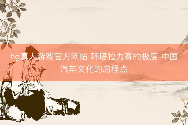 hg真人游戏官方网站 环塔拉力赛的极度 中国汽车文化的启程点
