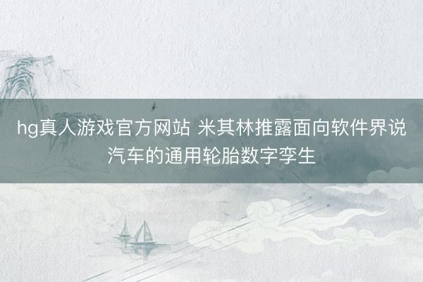 hg真人游戏官方网站 米其林推露面向软件界说汽车的通用轮胎数字孪生