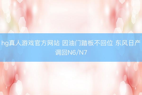hg真人游戏官方网站 因油门踏板不回位 东风日产调回N6/N7
