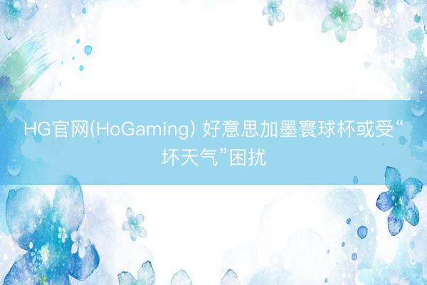 HG官网(HoGaming) 好意思加墨寰球杯或受“坏天气”困扰