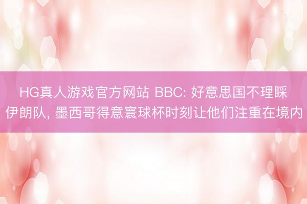 HG真人游戏官方网站 BBC: 好意思国不理睬伊朗队， 墨西哥得意寰球杯时刻让他们注重在境内