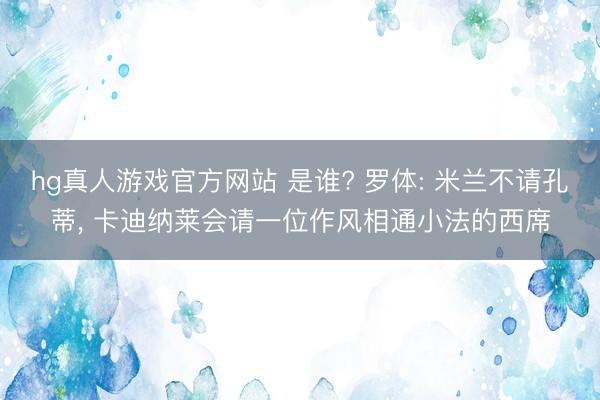 hg真人游戏官方网站 是谁? 罗体: 米兰不请孔蒂， 卡迪纳莱会请一位作风相通小法的西席