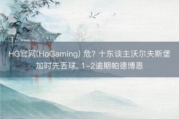 HG官网(HoGaming) 危? 十东谈主沃尔夫斯堡加时先丢球， 1-2逾期帕德博恩