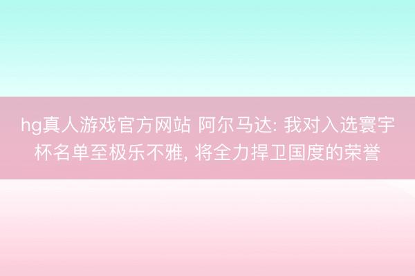 hg真人游戏官方网站 阿尔马达: 我对入选寰宇杯名单至极乐不雅, 将全力捍卫国度的荣誉