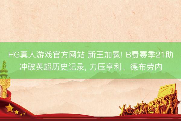 HG真人游戏官方网站 新王加冕! B费赛季21助冲破英超历史记录， 力压亨利、德布劳内