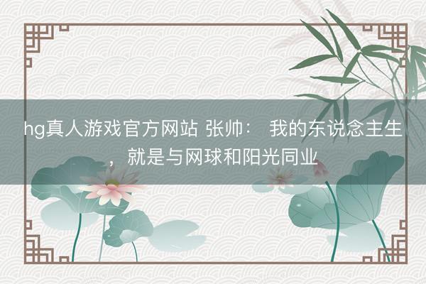 hg真人游戏官方网站 张帅： 我的东说念主生，就是与网球和阳光同业