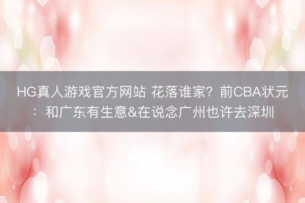 HG真人游戏官方网站 花落谁家？前CBA状元：和广东有生意&在说念广州也许去深圳