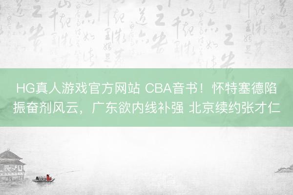 HG真人游戏官方网站 CBA音书！怀特塞德陷振奋剂风云，广东欲内线补强 北京续约张才仁