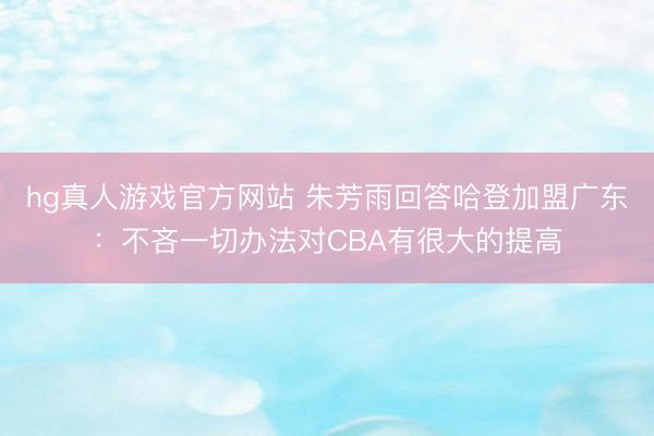 hg真人游戏官方网站 朱芳雨回答哈登加盟广东：不吝一切办法对CBA有很大的提高