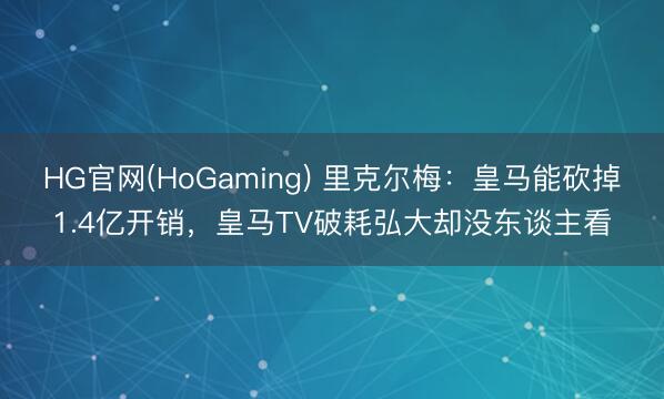 HG官网(HoGaming) 里克尔梅:皇马能砍掉1.4亿开销,皇马TV破耗弘大却没东谈主看