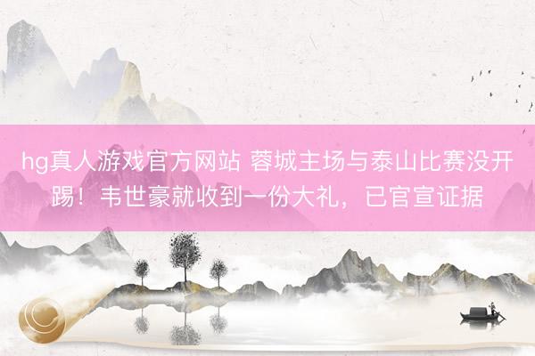 hg真人游戏官方网站 蓉城主场与泰山比赛没开踢！韦世豪就收到一份大礼，已官宣证据
