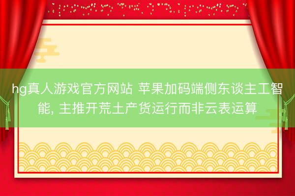 hg真人游戏官方网站 苹果加码端侧东谈主工智能， 主推开荒土产货运行而非云表运算