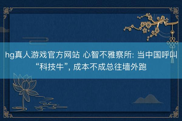 hg真人游戏官方网站 心智不雅察所: 当中国呼叫“科技牛”， 成本不成总往墙外跑
