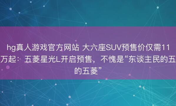 hg真人游戏官方网站 大六座SUV预售价仅需11.78万起:五菱星光L开启预售,不愧是“东谈主民的五菱”