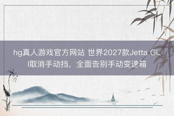 hg真人游戏官方网站 世界2027款Jetta GLI取消手动挡，全面告别手动变速箱