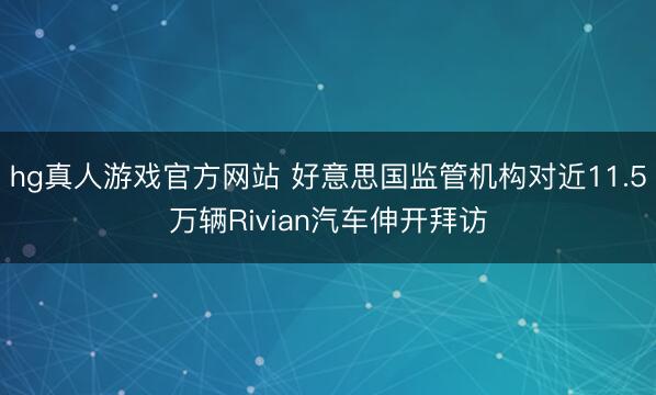 hg真人游戏官方网站 好意思国监管机构对近11.5万辆Rivian汽车伸开拜访
