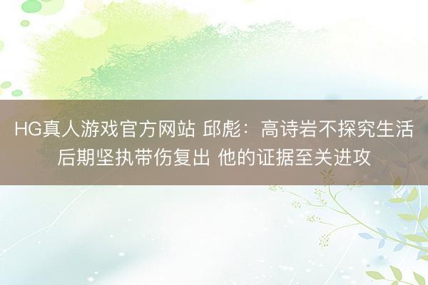 HG真人游戏官方网站 邱彪：高诗岩不探究生活后期坚执带伤复出 他的证据至关进攻