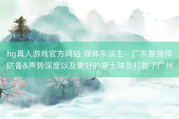 hg真人游戏官方网站 媒体东谈主：广东靠强悍防备&声势深度以及更好的原土球员打败了广州