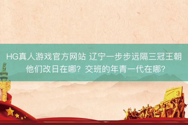 HG真人游戏官方网站 辽宁一步步远隔三冠王朝 他们改日在哪？交班的年青一代在哪？