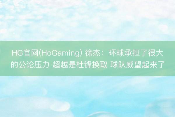 HG官网(HoGaming) 徐杰：环球承担了很大的公论压力 超越是杜锋换取 球队威望起来了