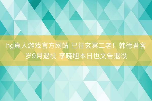 hg真人游戏官方网站 已往玄冥二老！韩德君客岁9月退役 李晓旭本日也文告退役