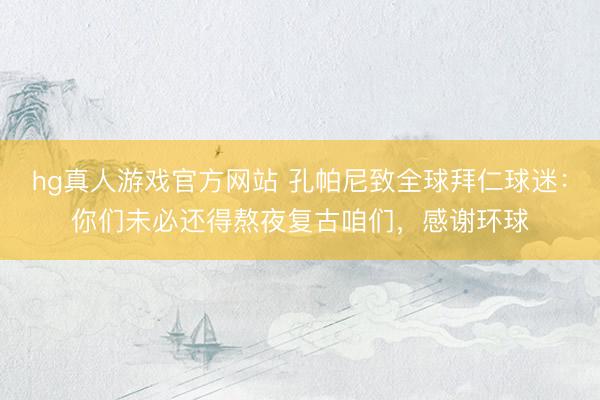 hg真人游戏官方网站 孔帕尼致全球拜仁球迷：你们未必还得熬夜