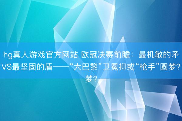 hg真人游戏官方网站 欧冠决赛前瞻：最机敏的矛VS最坚固的盾——“大巴黎”卫冕抑或“枪手”圆梦？
