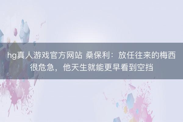 hg真人游戏官方网站 桑保利：放任往来的梅西很危急，他天生就能更早看到空挡