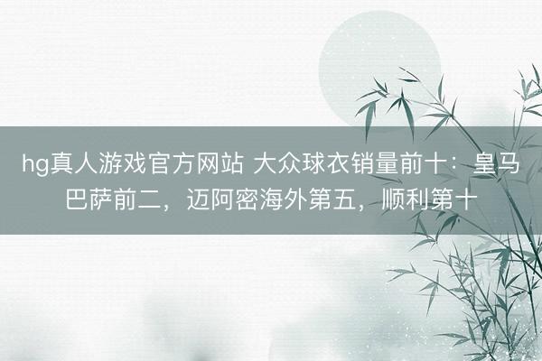 hg真人游戏官方网站 大众球衣销量前十：皇马巴萨前二，迈阿密
