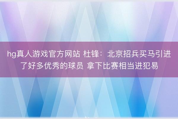 hg真人游戏官方网站 杜锋：北京招兵买马引进了好多优秀的球员 拿下比赛相当进犯易