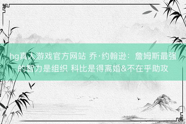 hg真人游戏官方网站 乔·约翰逊：詹姆斯最强的智力是组织 科比是得离婚&不在乎助攻