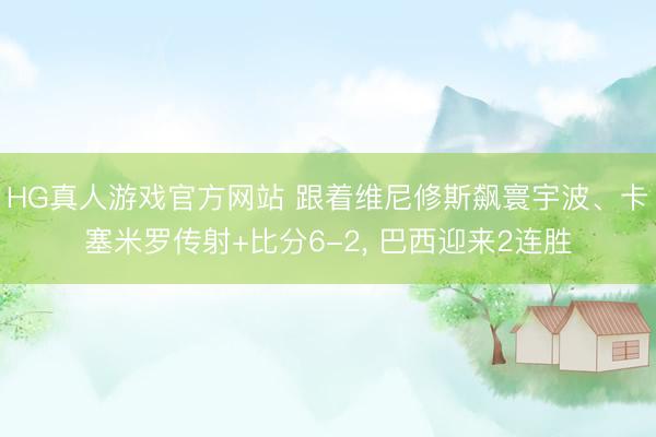 HG真人游戏官方网站 跟着维尼修斯飙寰宇波、卡塞米罗传射+比分6-2， 巴西迎来2连胜