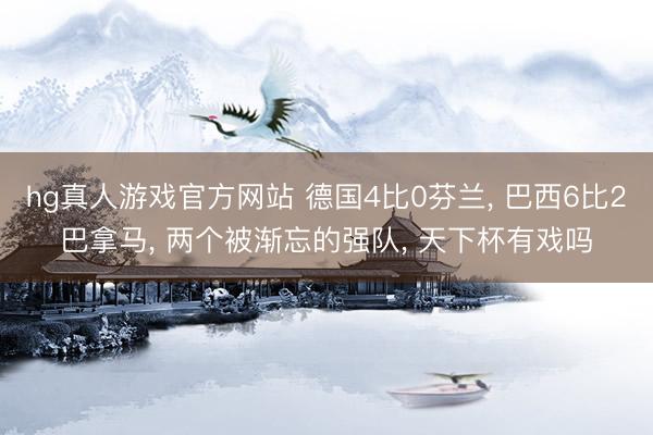 hg真人游戏官方网站 德国4比0芬兰， 巴西6比2巴拿马， 两个被渐忘的强队， 天下杯有戏吗