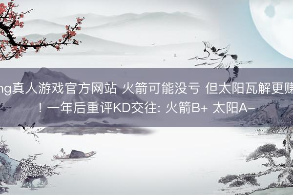 hg真人游戏官方网站 火箭可能没亏 但太阳瓦解更赚! 一年后重评KD交往: 火箭B+ 太阳A-