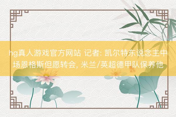 hg真人游戏官方网站 记者: 凯尔特东说念主中场恩格斯但愿转会， 米兰/英超德甲队保养他