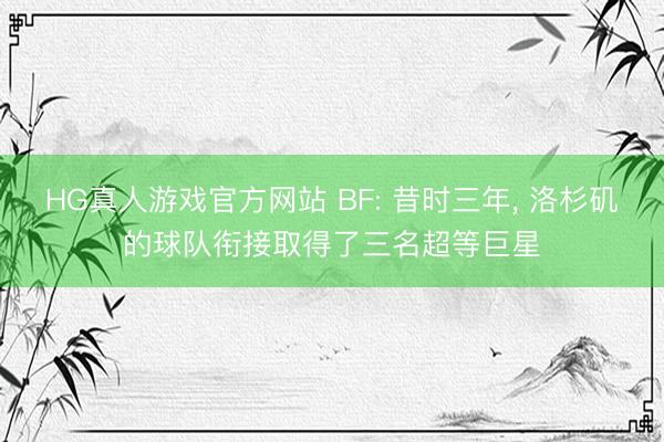 HG真人游戏官方网站 BF: 昔时三年， 洛杉矶的球队衔接取得了三名超等巨星