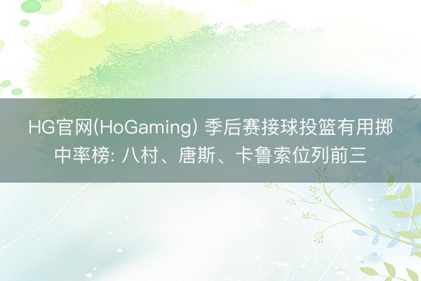 HG官网(HoGaming) 季后赛接球投篮有用掷中率榜: 八村、唐斯、卡鲁索位列前三