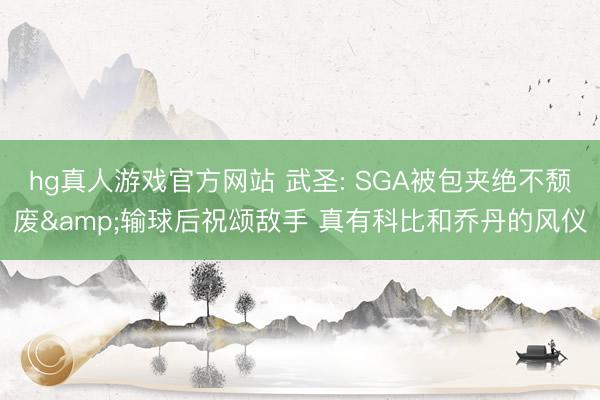 hg真人游戏官方网站 武圣: SGA被包夹绝不颓废&输球后祝颂敌手 真有科比和乔丹的风仪