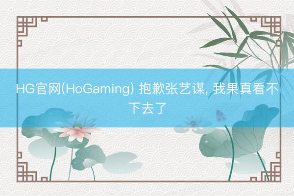 HG官网(HoGaming) 抱歉张艺谋， 我果真看不下去了