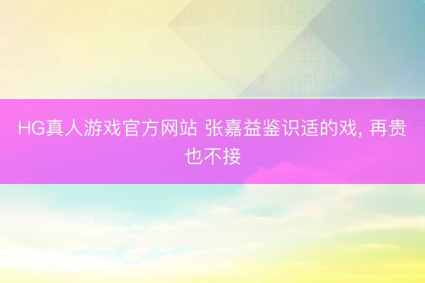 HG真人游戏官方网站 张嘉益鉴识适的戏， 再贵也不接