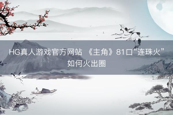 HG真人游戏官方网站 《主角》81口“连珠火”如何火出圈