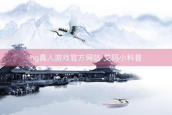 hg真人游戏官方网站 艾玛小科普